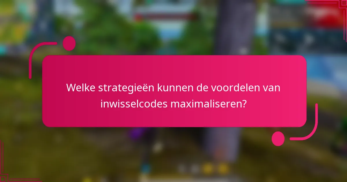 Welke strategieën kunnen de voordelen van inwisselcodes maximaliseren?